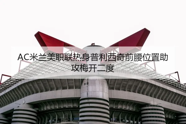 AC米兰美职联热身普利西奇前腰位置助攻梅开二度