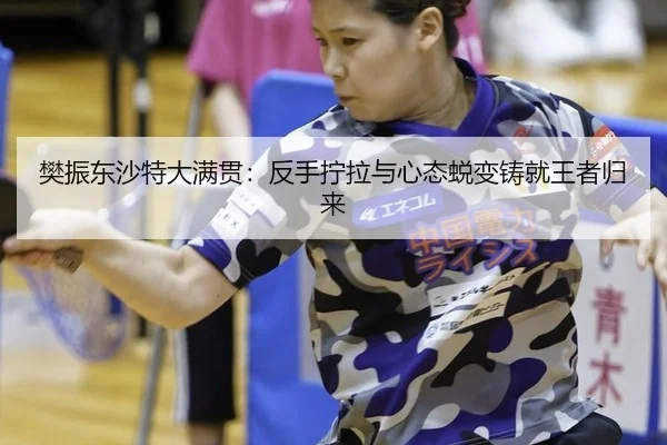 樊振东沙特大满贯：反手拧拉与心态蜕变铸就王者归来