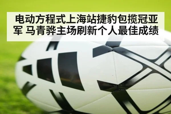 电动方程式上海站捷豹包揽冠亚军 马青骅主场刷新个人最佳成绩