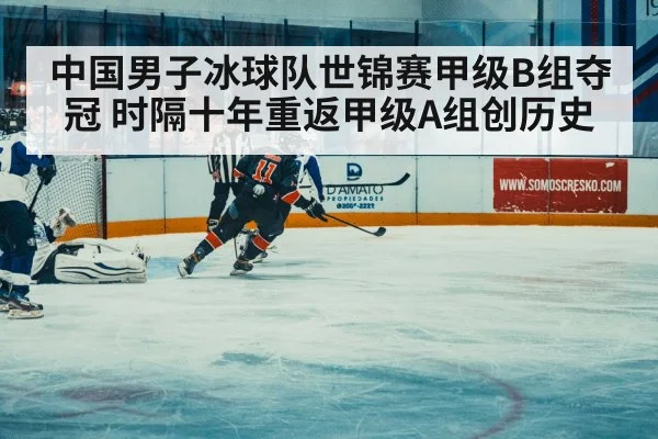 中国男子冰球队世锦赛甲级B组夺冠 时隔十年重返甲级A组创历史