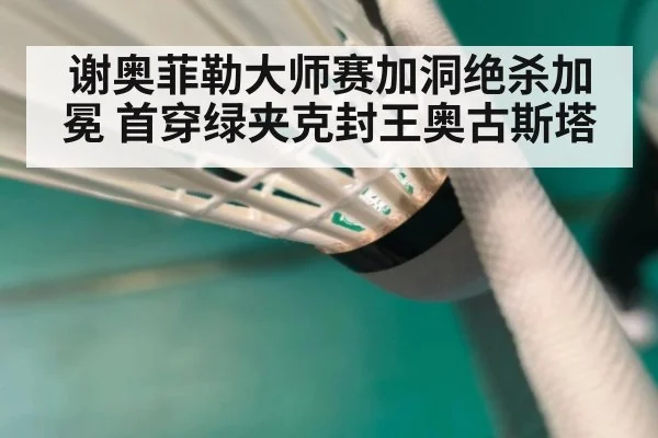 谢奥菲勒大师赛加洞绝杀加冕 首穿绿夹克封王奥古斯塔