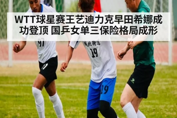 WTT球星赛王艺迪力克早田希娜成功登顶 国乒女单三保险格局成形